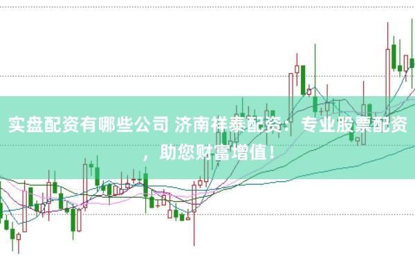 实盘配资有哪些公司 济南祥泰配资：专业股票配资，助您财富增值！
