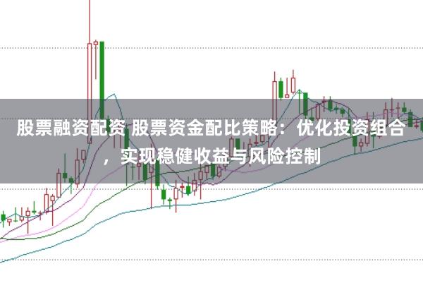 股票融资配资 股票资金配比策略：优化投资组合，实现稳健收益与风险控制