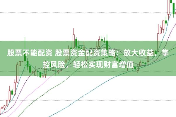 股票不能配资 股票资金配资策略：放大收益，掌控风险，轻松实现财富增值