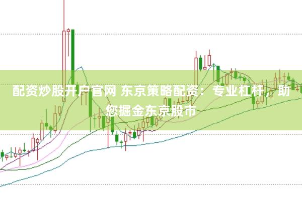 配资炒股开户官网 东京策略配资：专业杠杆，助您掘金东京股市