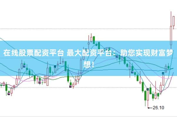 在线股票配资平台 最大配资平台：助您实现财富梦想！