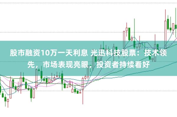 股市融资10万一天利息 光迅科技股票：技术领先，市场表现亮眼，投资者持续看好