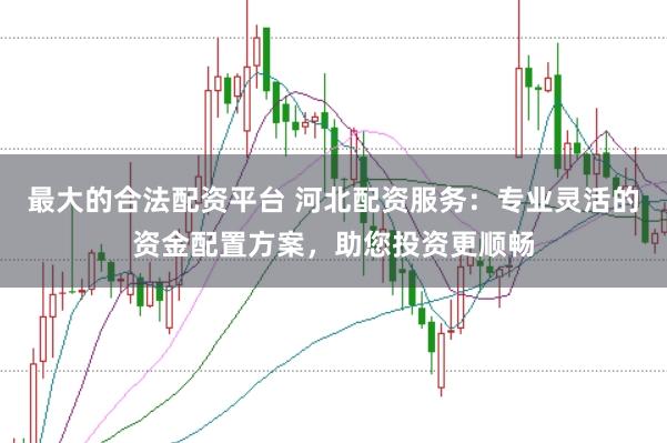 最大的合法配资平台 河北配资服务：专业灵活的资金配置方案，助您投资更顺畅