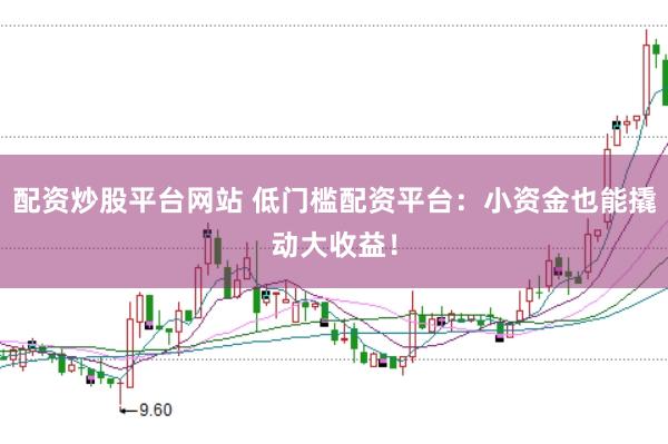 配资炒股平台网站 低门槛配资平台：小资金也能撬动大收益！