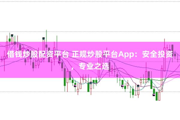 借钱炒股配资平台 正规炒股平台App：安全投资，专业之选