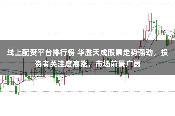 线上配资平台排行榜 华胜天成股票走势强劲，投资者关注度高涨，市场前景广阔