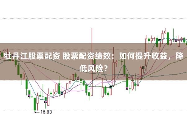 牡丹江股票配资 股票配资绩效：如何提升收益，降低风险？