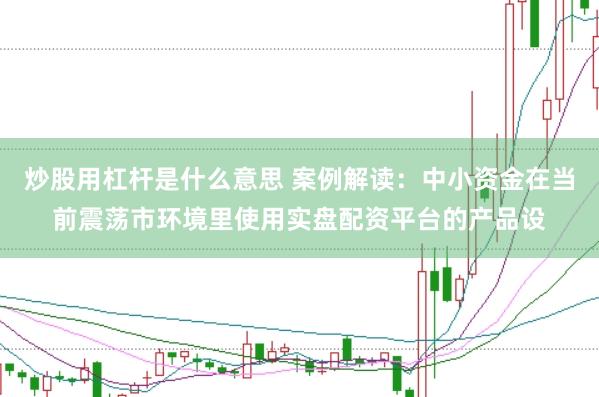 炒股用杠杆是什么意思 案例解读：中小资金在当前震荡市环境里使用实盘配资平台的产品设