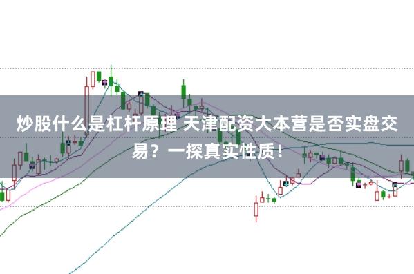 炒股什么是杠杆原理 天津配资大本营是否实盘交易？一探真实性质！