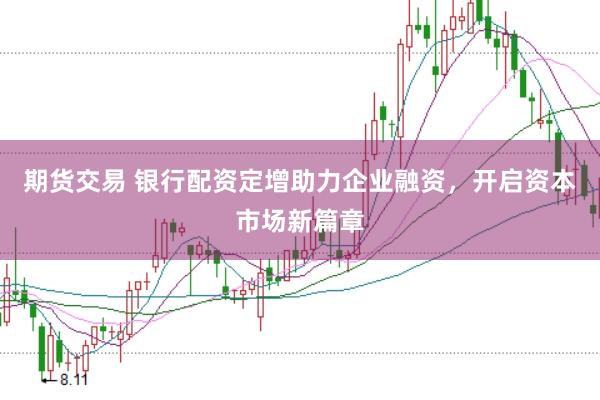 期货交易 银行配资定增助力企业融资，开启资本市场新篇章