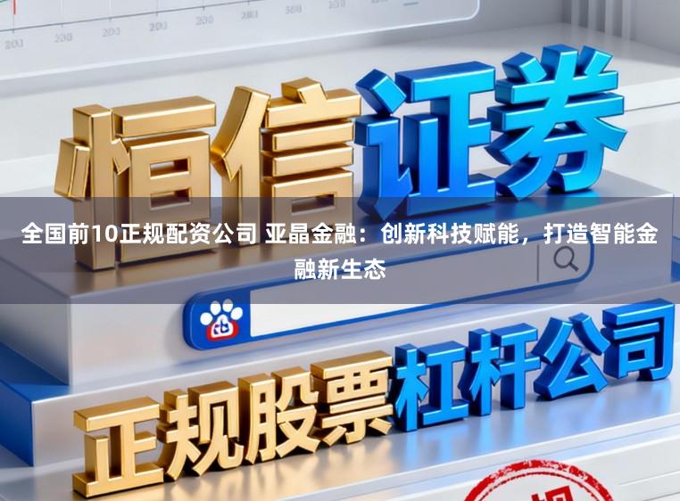 全国前10正规配资公司 亚晶金融：创新科技赋能，打造智能金融新生态