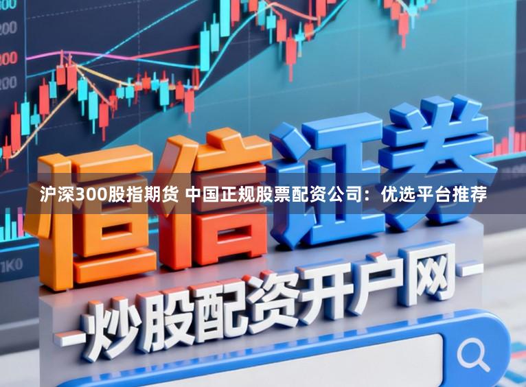 沪深300股指期货 中国正规股票配资公司：优选平台推荐