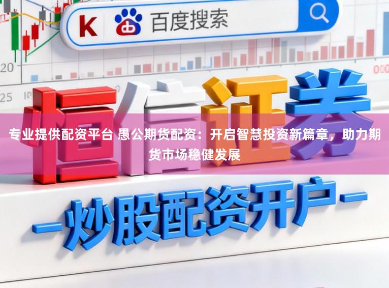专业提供配资平台 愚公期货配资：开启智慧投资新篇章，助力期货市场稳健发展