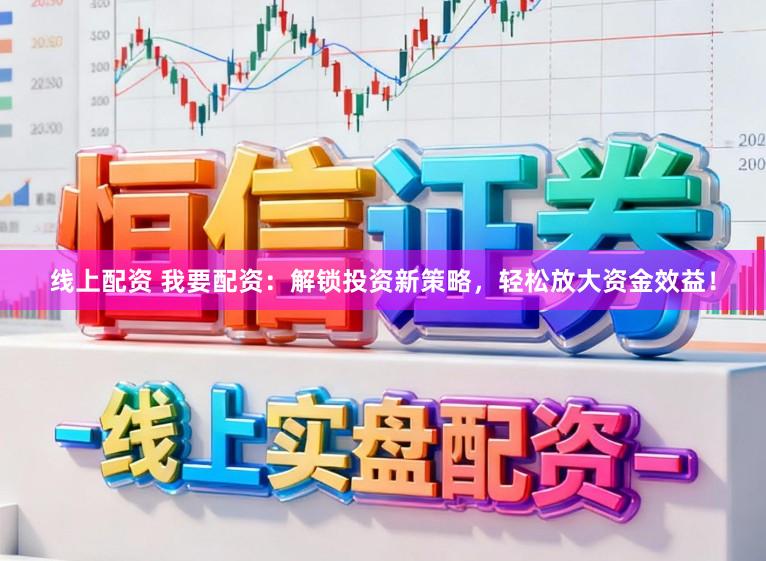 线上配资 我要配资：解锁投资新策略，轻松放大资金效益！