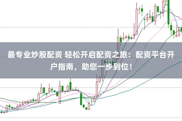 最专业炒股配资 轻松开启配资之旅：配资平台开户指南，助您一步到位！