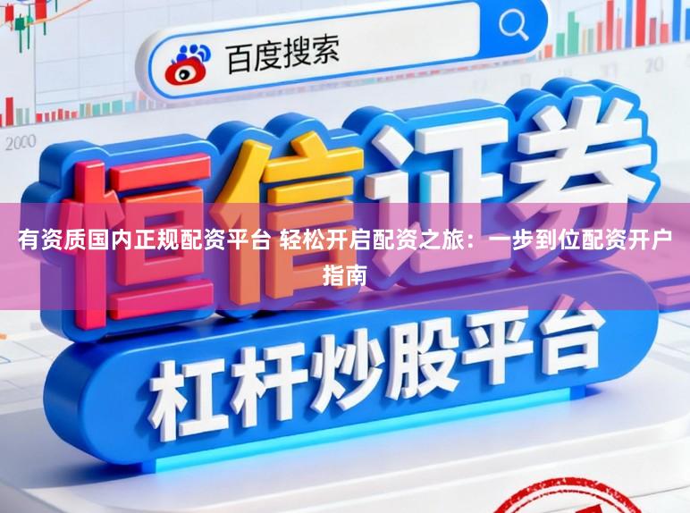 有资质国内正规配资平台 轻松开启配资之旅：一步到位配资开户指南
