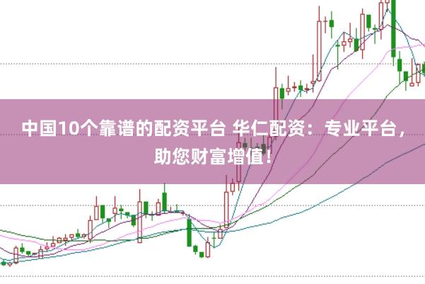 中国10个靠谱的配资平台 华仁配资：专业平台，助您财富增值！
