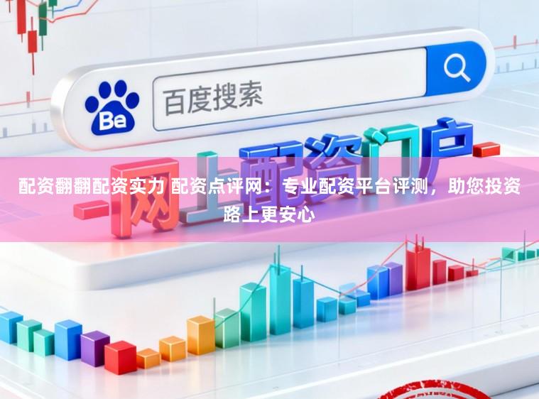 配资翻翻配资实力 配资点评网：专业配资平台评测，助您投资路上更安心
