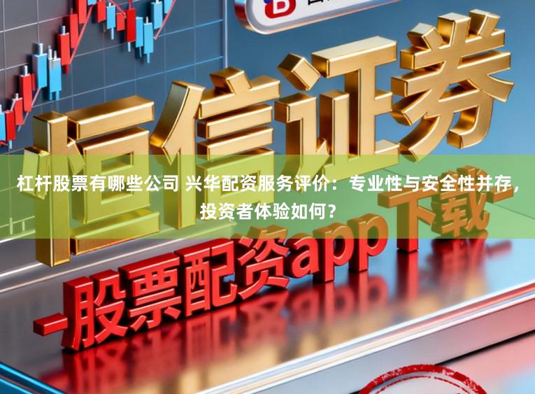 杠杆股票有哪些公司 兴华配资服务评价：专业性与安全性并存，投资者体验如何？
