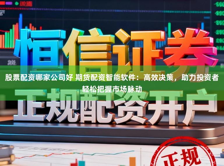 股票配资哪家公司好 期货配资智能软件：高效决策，助力投资者轻松把握市场脉动