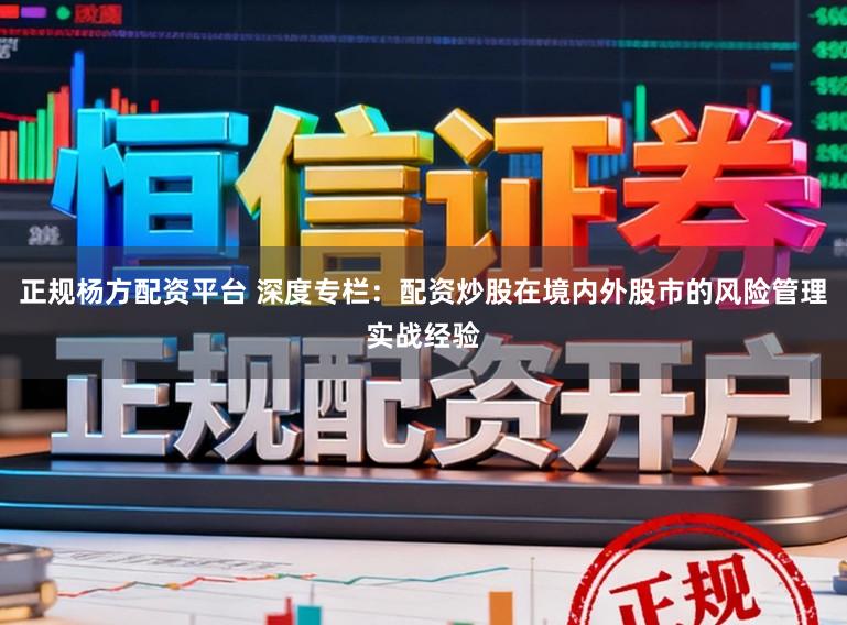 正规杨方配资平台 深度专栏：配资炒股在境内外股市的风险管理实战经验