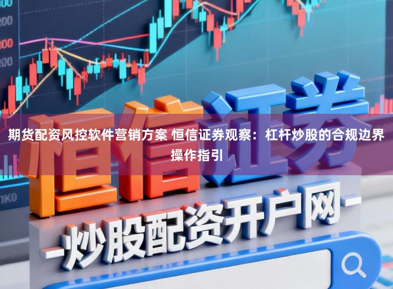 期货配资风控软件营销方案 恒信证券观察：杠杆炒股的合规边界操作指引