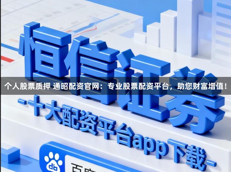 个人股票质押 通昭配资官网：专业股票配资平台，助您财富增值！