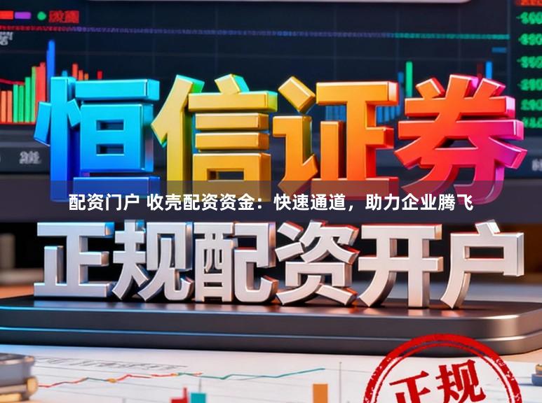 配资门户 收壳配资资金：快速通道，助力企业腾飞