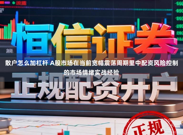 散户怎么加杠杆 A股市场在当前宽幅震荡周期里中配资风险控制的市场情绪实战经验