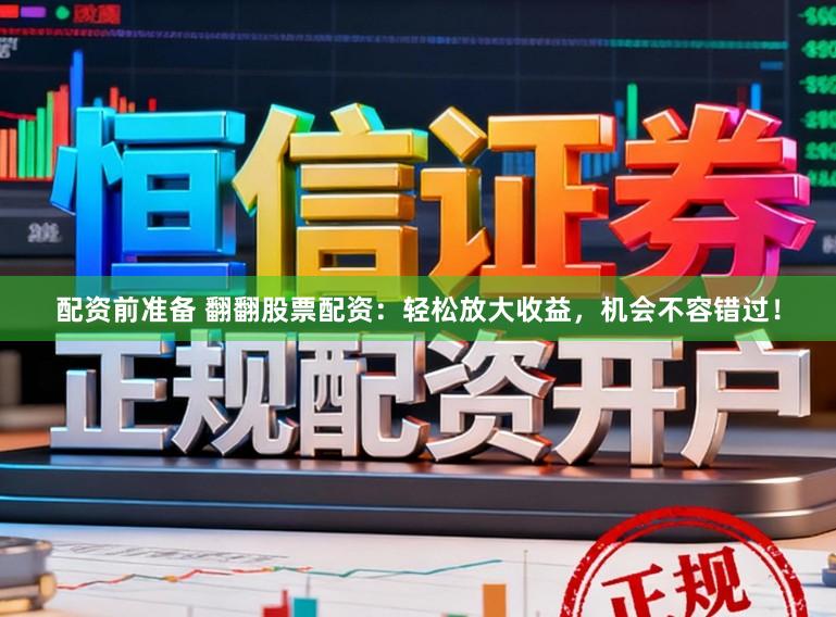 配资前准备 翻翻股票配资：轻松放大收益，机会不容错过！