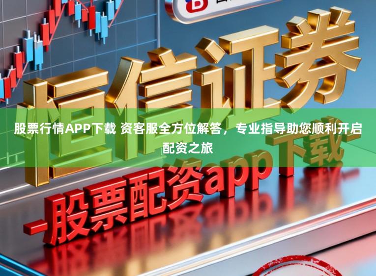 股票行情APP下载 资客服全方位解答，专业指导助您顺利开启配资之旅