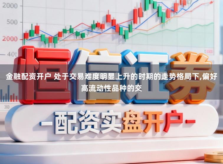 金融配资开户 处于交易难度明显上升的时期的走势格局下,偏好高流动性品种的交