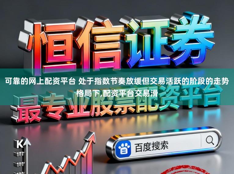 可靠的网上配资平台 处于指数节奏放缓但交易活跃的阶段的走势格局下,配资平台交易滑