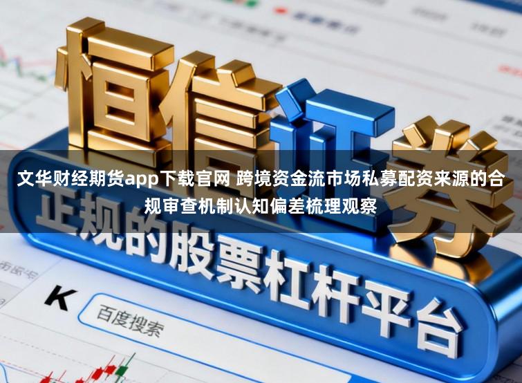 文华财经期货app下载官网 跨境资金流市场私募配资来源的合规审查机制认知偏差梳理观察