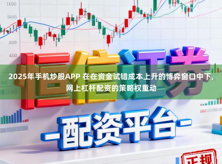 2025年手机炒股APP 在在资金试错成本上升的博弈窗口中下,网上杠杆配资的策略权重动