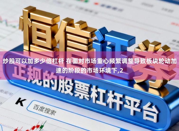 炒股可以加多少倍杠杆 在面对市场重心频繁调整导致板块轮动加速的阶段的市场环境下,2