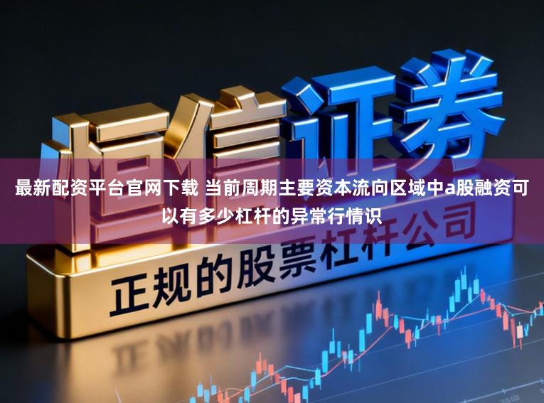 最新配资平台官网下载 当前周期主要资本流向区域中a股融资可以有多少杠杆的异常行情识