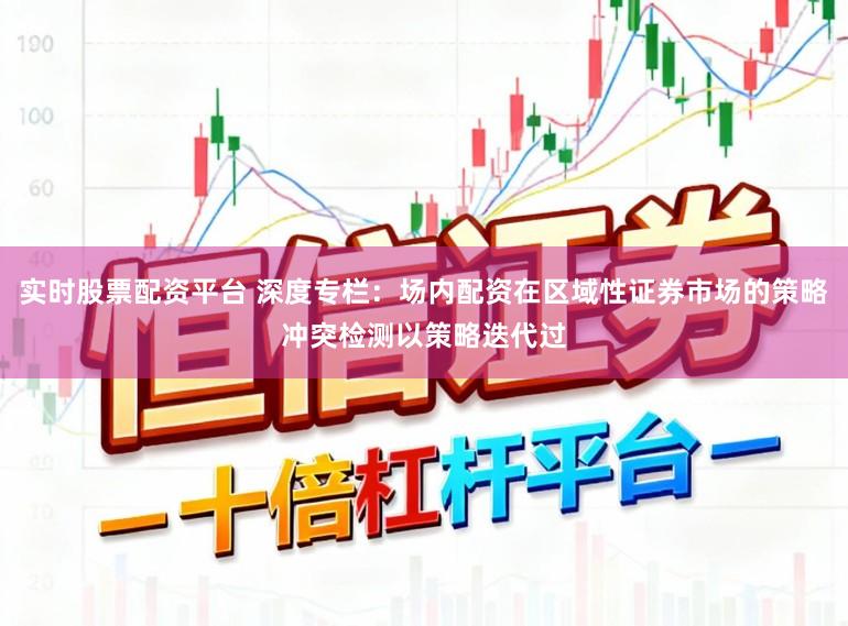 实时股票配资平台 深度专栏：场内配资在区域性证券市场的策略冲突检测以策略迭代过