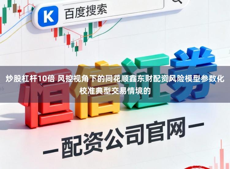 炒股杠杆10倍 风控视角下的同花顺鑫东财配资风险模型参数化校准典型交易情境的