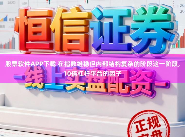 股票软件APP下载 在指数维稳但内部结构复杂的阶段这一阶段,10倍杠杆平台的因子