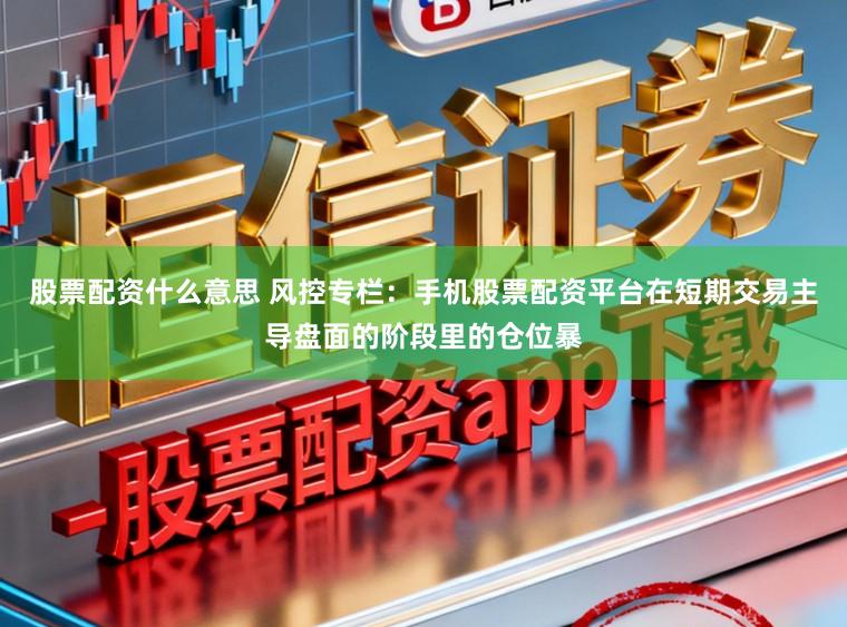 股票配资什么意思 风控专栏：手机股票配资平台在短期交易主导盘面的阶段里的仓位暴