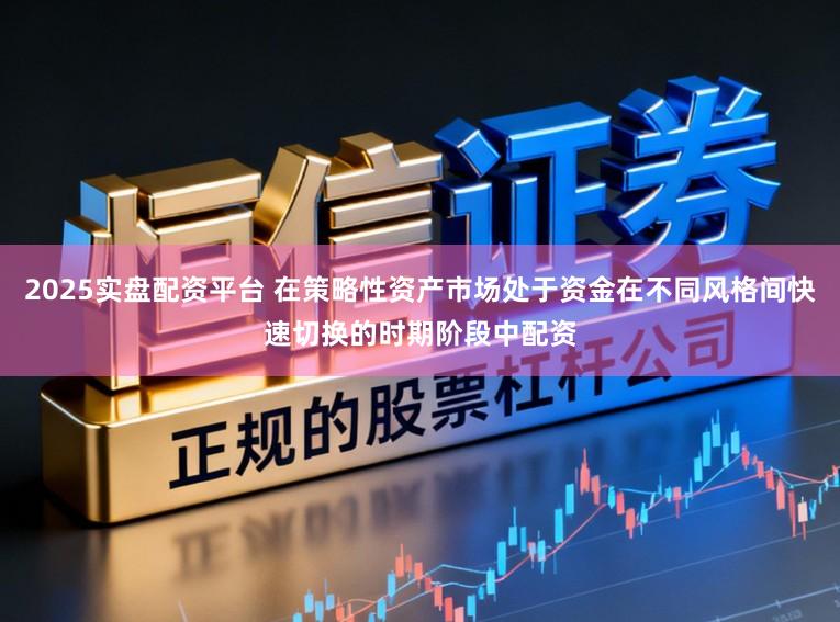 2025实盘配资平台 在策略性资产市场处于资金在不同风格间快速切换的时期阶段中配资