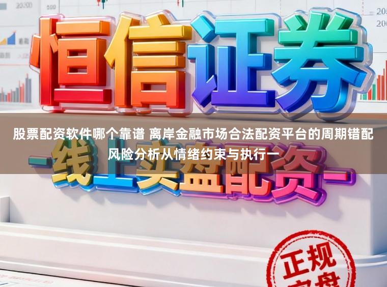 股票配资软件哪个靠谱 离岸金融市场合法配资平台的周期错配风险分析从情绪约束与执行一