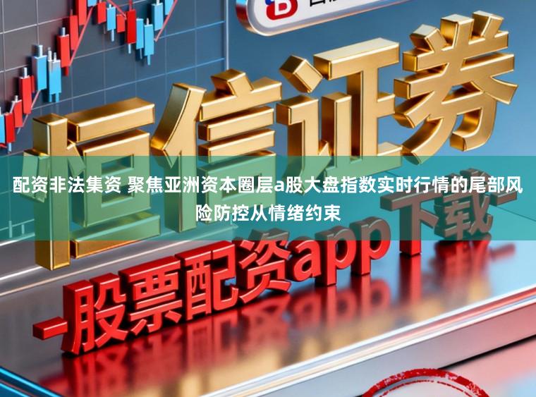 配资非法集资 聚焦亚洲资本圈层a股大盘指数实时行情的尾部风险防控从情绪约束