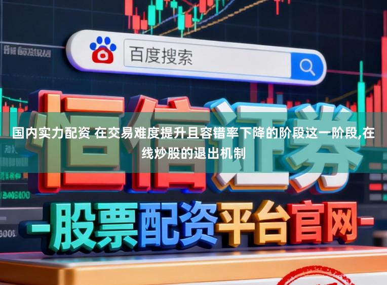 国内实力配资 在交易难度提升且容错率下降的阶段这一阶段,在线炒股的退出机制