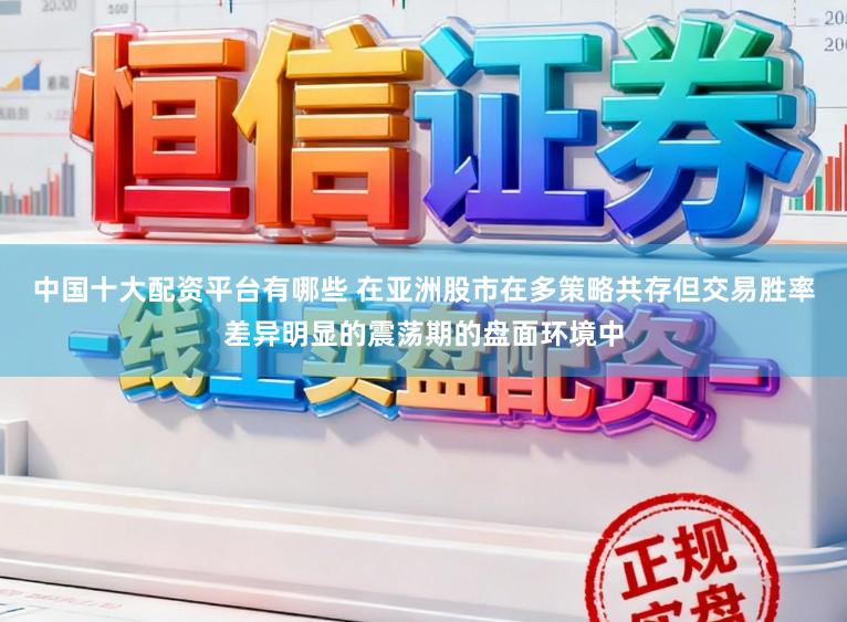 中国十大配资平台有哪些 在亚洲股市在多策略共存但交易胜率差异明显的震荡期的盘面环境中