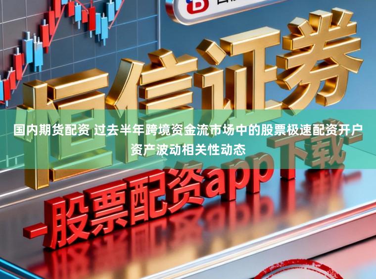 国内期货配资 过去半年跨境资金流市场中的股票极速配资开户资产波动相关性动态