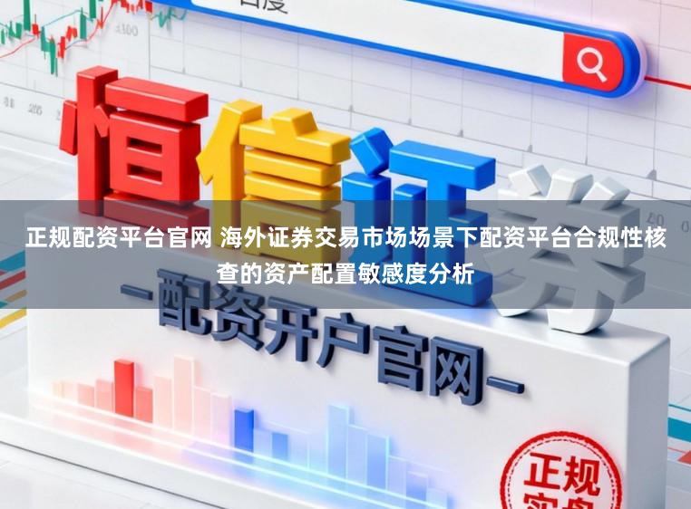 正规配资平台官网 海外证券交易市场场景下配资平台合规性核查的资产配置敏感度分析