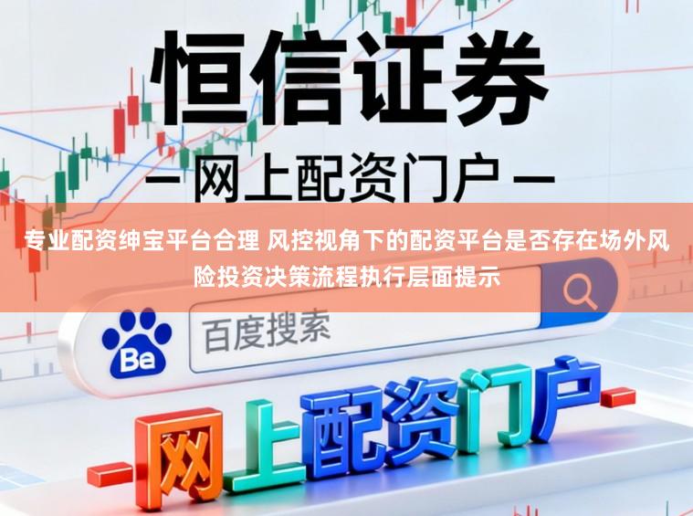 专业配资绅宝平台合理 风控视角下的配资平台是否存在场外风险投资决策流程执行层面提示