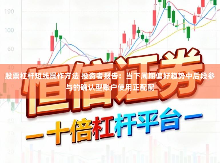 股票杠杆短线操作方法 投资者报告：当下周期偏好趋势中后段参与的确认型账户使用正配配